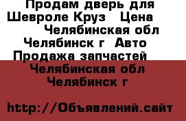 Продам дверь для Шевроле Круз › Цена ­ 20 000 - Челябинская обл., Челябинск г. Авто » Продажа запчастей   . Челябинская обл.,Челябинск г.